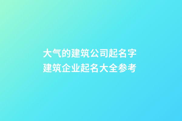 大气的建筑公司起名字 建筑企业起名大全参考-第1张-公司起名-玄机派